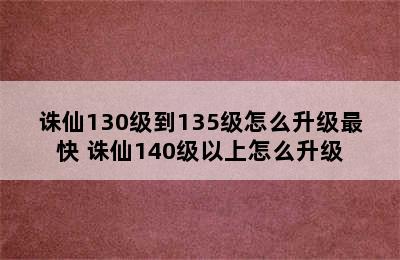 诛仙130级到135级怎么升级最快 诛仙140级以上怎么升级